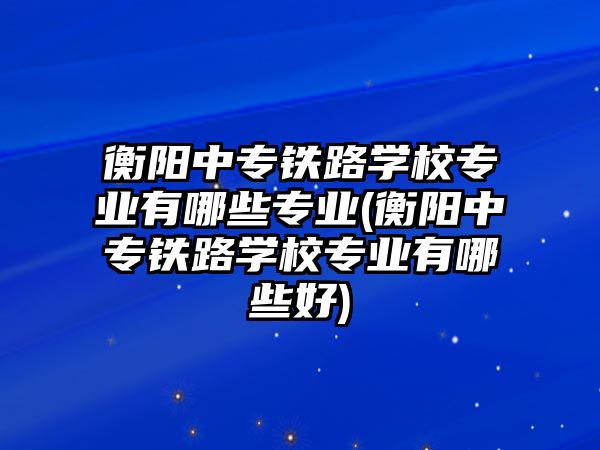 衡陽中專鐵路學(xué)校專業(yè)有哪些專業(yè)(衡陽中專鐵路學(xué)校專業(yè)有哪些好)