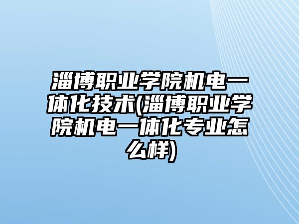 淄博職業(yè)學(xué)院機(jī)電一體化技術(shù)(淄博職業(yè)學(xué)院機(jī)電一體化專業(yè)怎么樣)