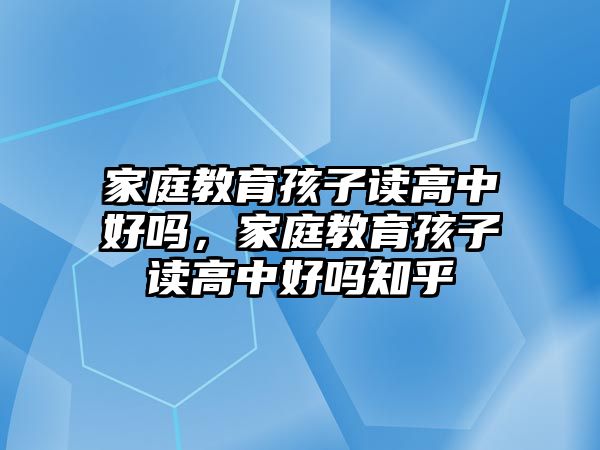 家庭教育孩子讀高中好嗎，家庭教育孩子讀高中好嗎知乎