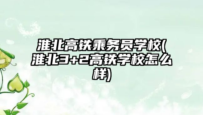 淮北高鐵乘務(wù)員學(xué)校(淮北3+2高鐵學(xué)校怎么樣)