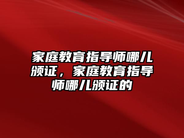 家庭教育指導(dǎo)師哪兒頒證，家庭教育指導(dǎo)師哪兒頒證的