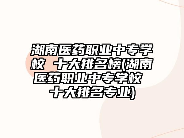 湖南醫(yī)藥職業(yè)中專學(xué)校 十大排名榜(湖南醫(yī)藥職業(yè)中專學(xué)校 十大排名專業(yè))