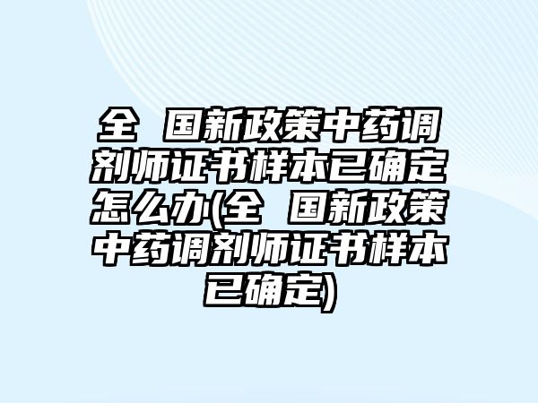 全 國新政策中藥調(diào)劑師證書樣本已確定怎么辦(全 國新政策中藥調(diào)劑師證書樣本已確定)