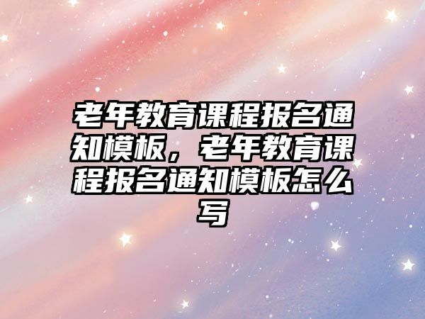 老年教育課程報名通知模板，老年教育課程報名通知模板怎么寫