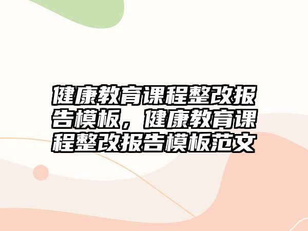 健康教育課程整改報告模板，健康教育課程整改報告模板范文