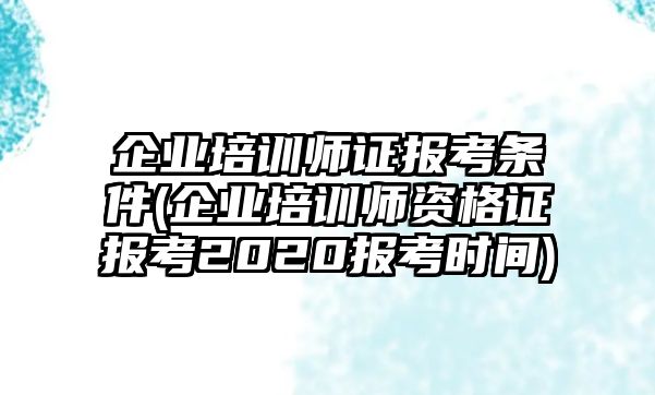 企業(yè)培訓(xùn)師證報考條件(企業(yè)培訓(xùn)師資格證報考2020報考時間)