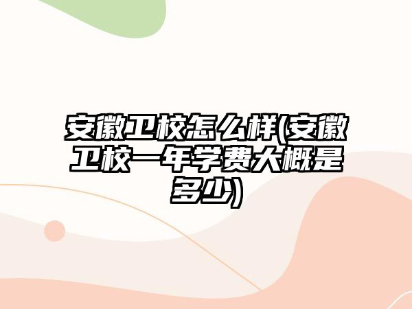 安徽衛(wèi)校怎么樣(安徽衛(wèi)校一年學(xué)費(fèi)大概是多少)