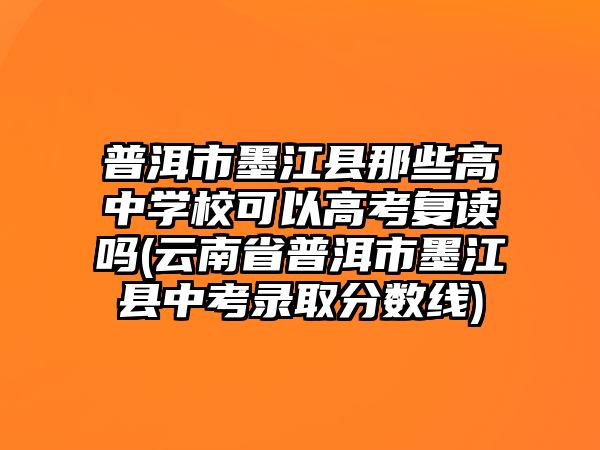 普洱市墨江縣那些高中學(xué)校可以高考復(fù)讀嗎(云南省普洱市墨江縣中考錄取分?jǐn)?shù)線)