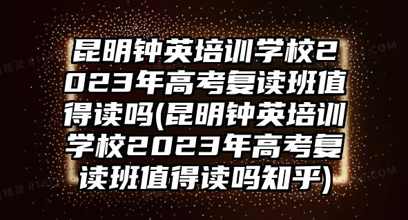 昆明鐘英培訓學校2023年高考復讀班值得讀嗎(昆明鐘英培訓學校2023年高考復讀班值得讀嗎知乎)