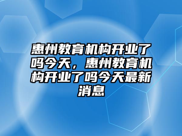 惠州教育機構(gòu)開業(yè)了嗎今天，惠州教育機構(gòu)開業(yè)了嗎今天最新消息