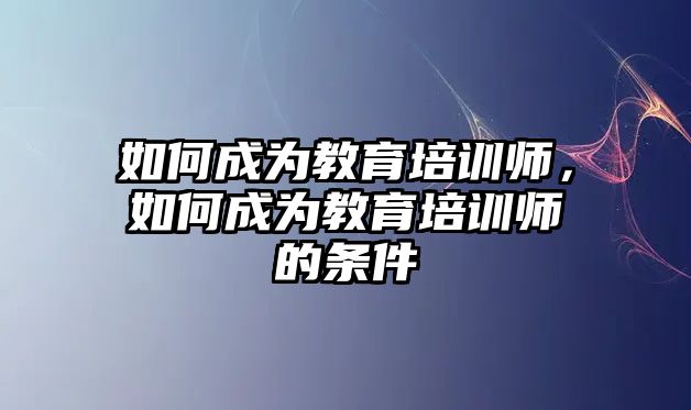 如何成為教育培訓(xùn)師，如何成為教育培訓(xùn)師的條件