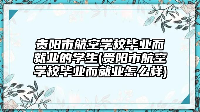 貴陽市航空學(xué)校畢業(yè)而就業(yè)的學(xué)生(貴陽市航空學(xué)校畢業(yè)而就業(yè)怎么樣)