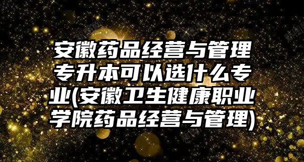 安徽藥品經(jīng)營與管理專升本可以選什么專業(yè)(安徽衛(wèi)生健康職業(yè)學(xué)院藥品經(jīng)營與管理)