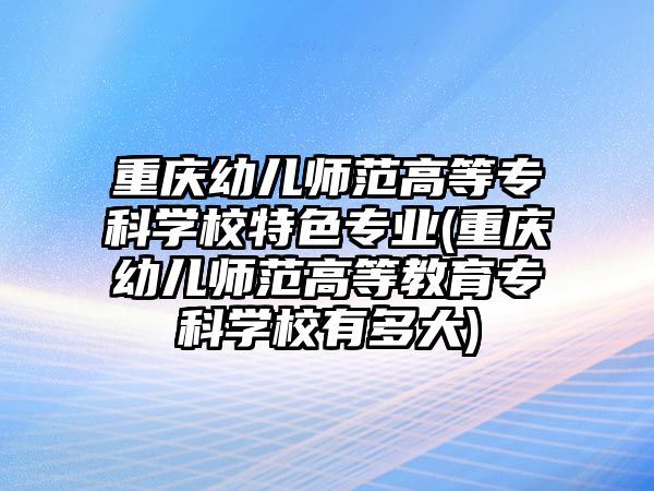 重慶幼兒師范高等專科學(xué)校特色專業(yè)(重慶幼兒師范高等教育專科學(xué)校有多大)