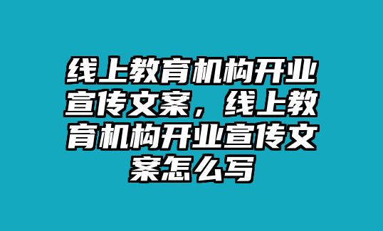 線上教育機構(gòu)開業(yè)宣傳文案，線上教育機構(gòu)開業(yè)宣傳文案怎么寫