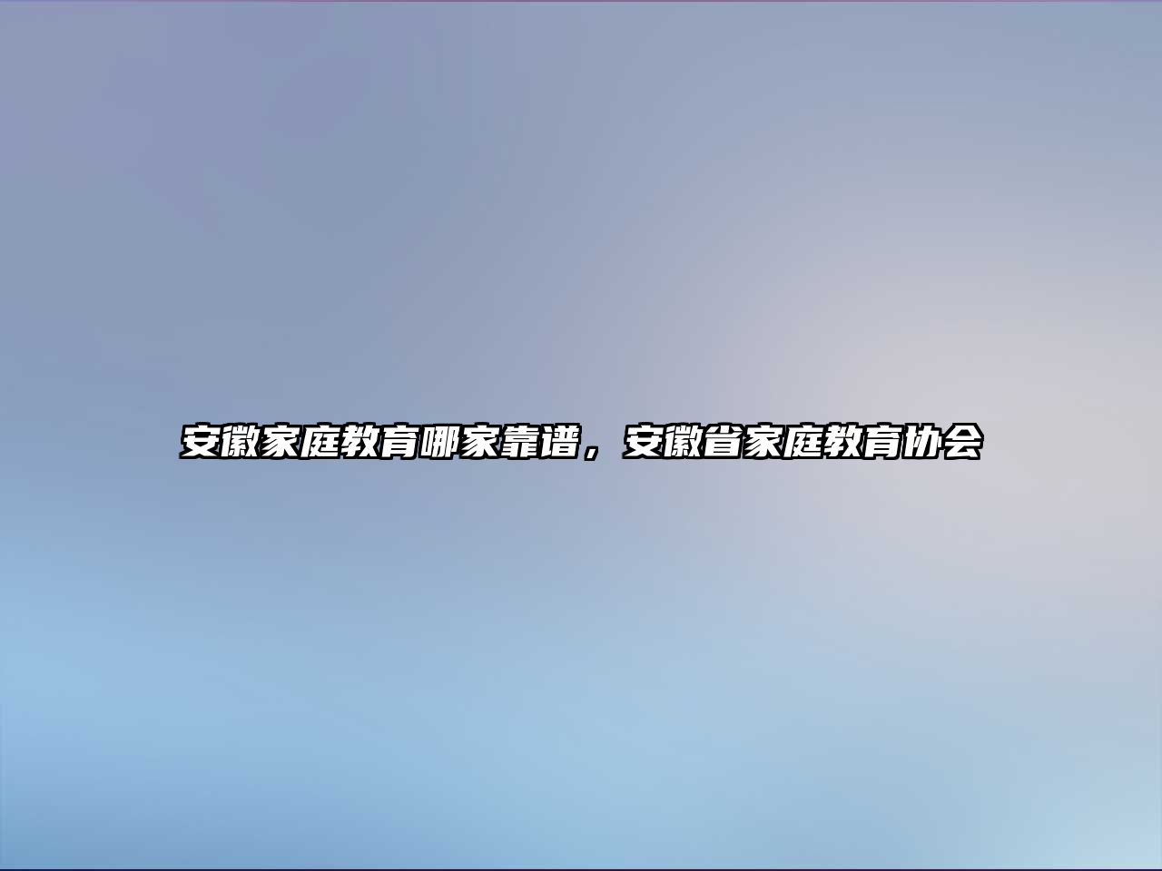 安徽家庭教育哪家靠譜，安徽省家庭教育協(xié)會(huì)