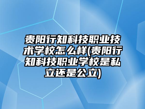 貴陽行知科技職業(yè)技術(shù)學(xué)校怎么樣(貴陽行知科技職業(yè)學(xué)校是私立還是公立)