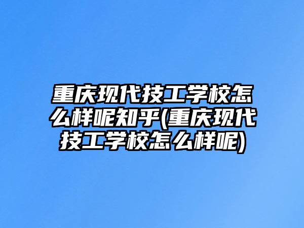 重慶現(xiàn)代技工學(xué)校怎么樣呢知乎(重慶現(xiàn)代技工學(xué)校怎么樣呢)