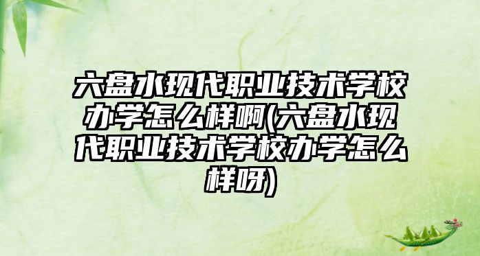 六盤水現(xiàn)代職業(yè)技術(shù)學(xué)校辦學(xué)怎么樣啊(六盤水現(xiàn)代職業(yè)技術(shù)學(xué)校辦學(xué)怎么樣呀)