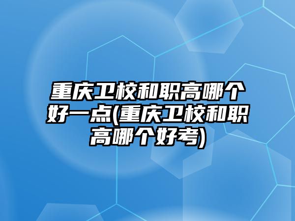 重慶衛(wèi)校和職高哪個好一點(重慶衛(wèi)校和職高哪個好考)