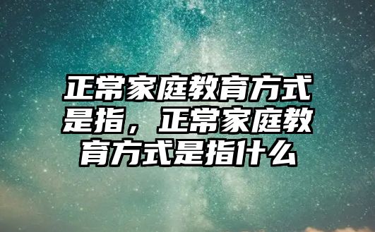 正常家庭教育方式是指，正常家庭教育方式是指什么