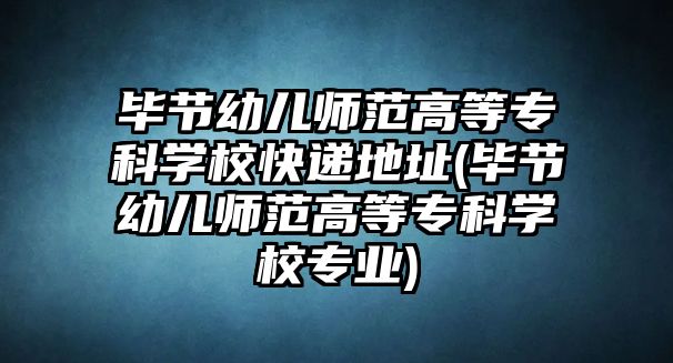 畢節(jié)幼兒師范高等專科學校快遞地址(畢節(jié)幼兒師范高等專科學校專業(yè))