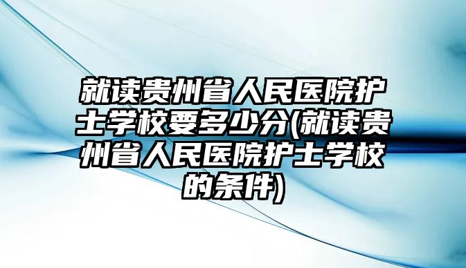 就讀貴州省人民醫(yī)院護士學(xué)校要多少分(就讀貴州省人民醫(yī)院護士學(xué)校的條件)