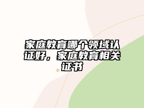 家庭教育哪個領(lǐng)域認(rèn)證好，家庭教育相關(guān)證書