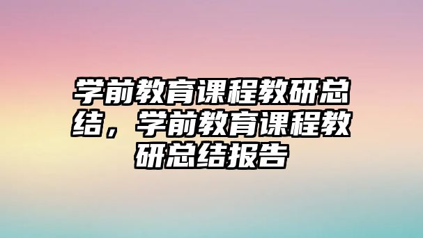 學前教育課程教研總結，學前教育課程教研總結報告