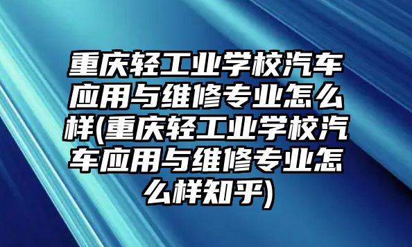 重慶輕工業(yè)學(xué)校汽車應(yīng)用與維修專業(yè)怎么樣(重慶輕工業(yè)學(xué)校汽車應(yīng)用與維修專業(yè)怎么樣知乎)