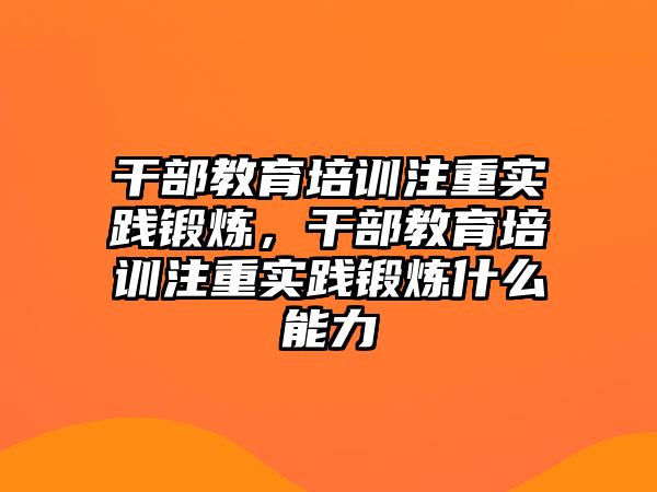 干部教育培訓(xùn)注重實踐鍛煉，干部教育培訓(xùn)注重實踐鍛煉什么能力