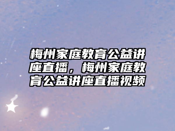 梅州家庭教育公益講座直播，梅州家庭教育公益講座直播視頻