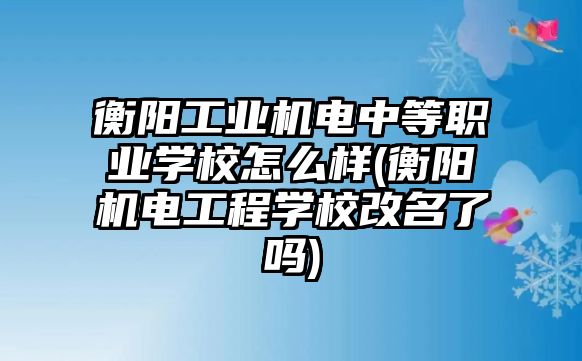 衡陽工業(yè)機電中等職業(yè)學校怎么樣(衡陽機電工程學校改名了嗎)