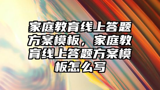 家庭教育線上答題方案模板，家庭教育線上答題方案模板怎么寫