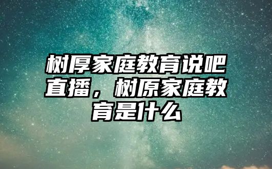 樹厚家庭教育說吧直播，樹原家庭教育是什么