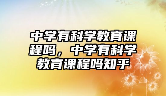 中學有科學教育課程嗎，中學有科學教育課程嗎知乎