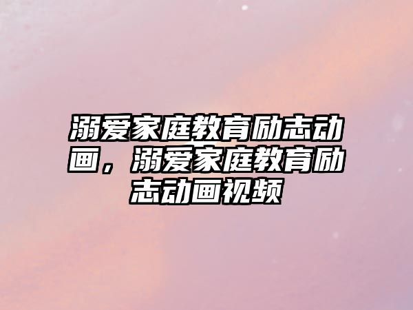 溺愛家庭教育勵志動畫，溺愛家庭教育勵志動畫視頻