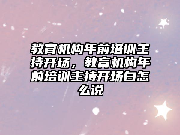 教育機構(gòu)年前培訓(xùn)主持開場，教育機構(gòu)年前培訓(xùn)主持開場白怎么說