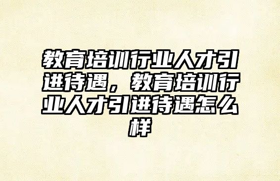 教育培訓(xùn)行業(yè)人才引進(jìn)待遇，教育培訓(xùn)行業(yè)人才引進(jìn)待遇怎么樣