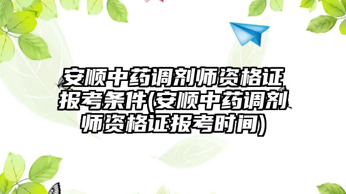 安順中藥調(diào)劑師資格證報(bào)考條件(安順中藥調(diào)劑師資格證報(bào)考時(shí)間)