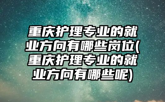 重慶護理專業(yè)的就業(yè)方向有哪些崗位(重慶護理專業(yè)的就業(yè)方向有哪些呢)