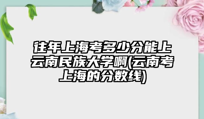 往年上海考多少分能上云南民族大學(xué)啊(云南考上海的分?jǐn)?shù)線)