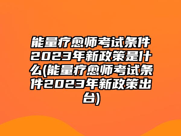 能量療愈師考試條件2023年新政策是什么(能量療愈師考試條件2023年新政策出臺)