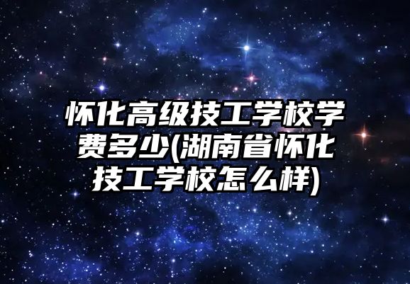 懷化高級技工學校學費多少(湖南省懷化技工學校怎么樣)