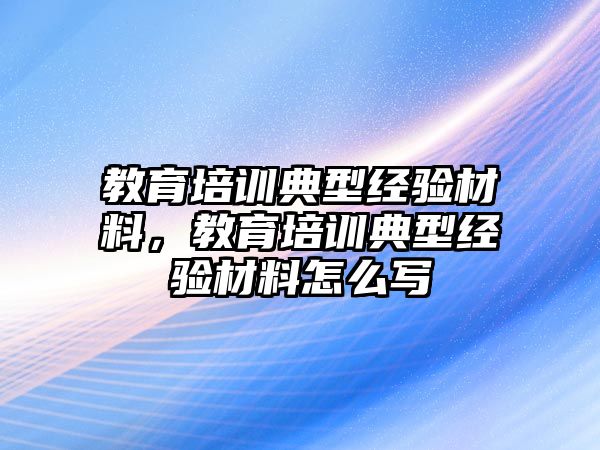 教育培訓(xùn)典型經(jīng)驗(yàn)材料，教育培訓(xùn)典型經(jīng)驗(yàn)材料怎么寫