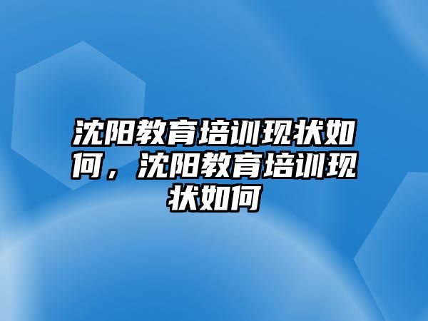 沈陽教育培訓(xùn)現(xiàn)狀如何，沈陽教育培訓(xùn)現(xiàn)狀如何