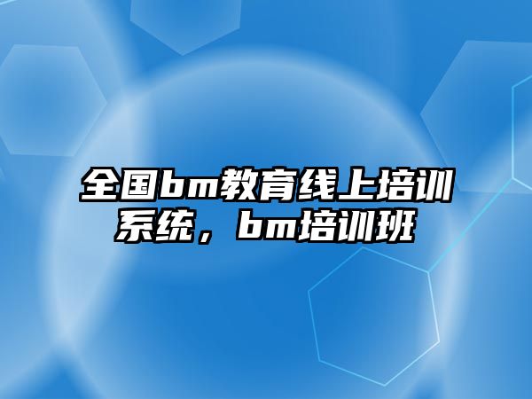 全國bm教育線上培訓(xùn)系統(tǒng)，bm培訓(xùn)班