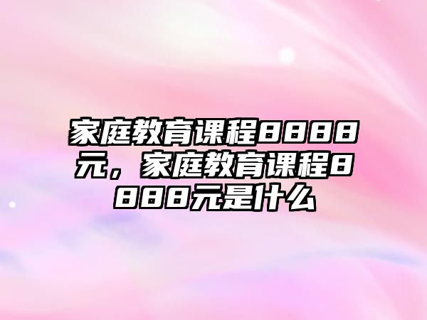 家庭教育課程8888元，家庭教育課程8888元是什么