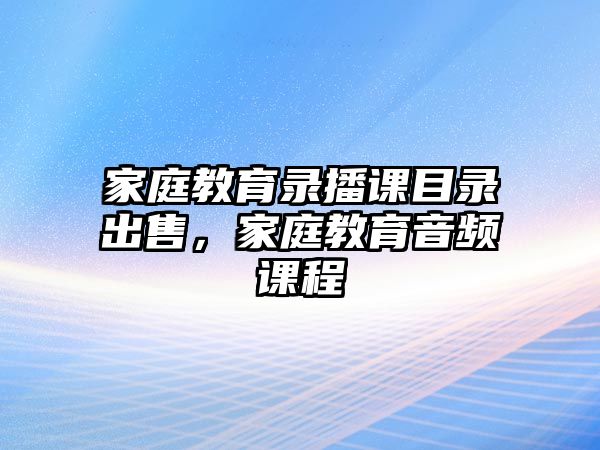 家庭教育錄播課目錄出售，家庭教育音頻課程