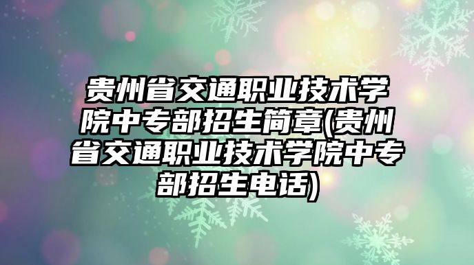 貴州省交通職業(yè)技術學院中專部招生簡章(貴州省交通職業(yè)技術學院中專部招生電話)